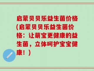启蒙贝贝乐益生菌价格(启蒙贝贝乐益生菌价格：让萌宝更健康的益生菌，立体呵护宝宝健康！)