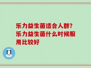 乐力益生菌适合人群？乐力益生菌什么时候服用比较好