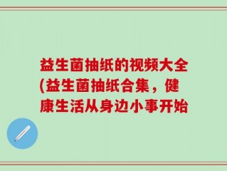 益生菌抽纸的视频大全(益生菌抽纸合集，健康生活从身边小事开始