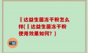 垚达益生菌冻干粉怎么样(垚达益生菌冻干粉使用效果如何？)