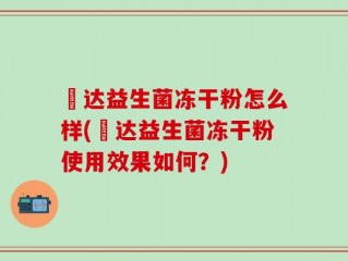 垚达益生菌冻干粉怎么样(垚达益生菌冻干粉使用效果如何？)