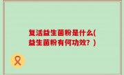 复活益生菌粉是什么(益生菌粉有何功效？)