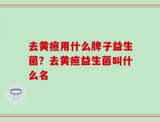 去黄疸用什么牌子益生菌？去黄疸益生菌叫什么名