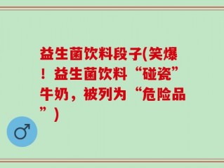 益生菌饮料段子(笑爆！益生菌饮料“碰瓷”牛奶，被列为“危险品”)