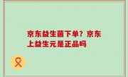 京东益生菌下单？京东上益生元是正品吗