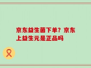 京东益生菌下单？京东上益生元是正品吗