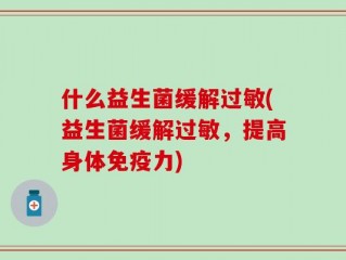 什么益生菌缓解过敏(益生菌缓解过敏，提高身体免疫力)