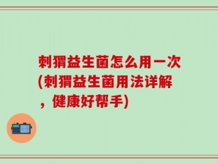 刺猬益生菌怎么用一次(刺猬益生菌用法详解，健康好帮手)