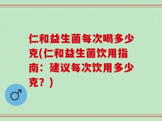 仁和益生菌每次喝多少克(仁和益生菌饮用指南：建议每次饮用多少克？)