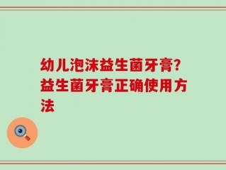 幼儿泡沫益生菌牙膏？益生菌牙膏正确使用方法