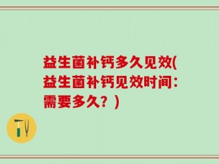 益生菌补钙多久见效(益生菌补钙见效时间：需要多久？)