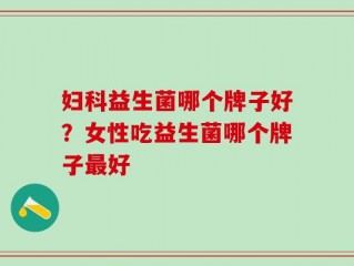 妇科益生菌哪个牌子好？女性吃益生菌哪个牌子最好