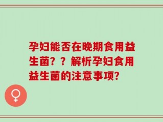 孕妇能否在晚期食用益生菌？？解析孕妇食用益生菌的注意事项？