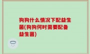 狗狗什么情况下配益生菌(狗狗何时需要配备益生菌)