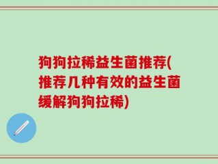 狗狗拉稀益生菌推荐(推荐几种有效的益生菌缓解狗狗拉稀)
