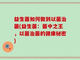 益生菌如何做到以菌治菌(益生菌：菌中之王，以菌治菌的健康秘密)