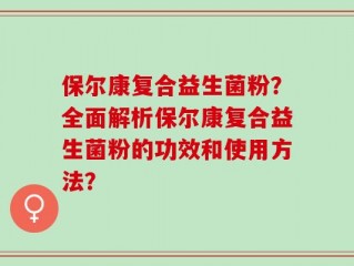 保尔康复合益生菌粉？全面解析保尔康复合益生菌粉的功效和使用方法？
