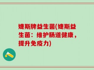 婕斯牌益生菌(婕斯益生菌：维护肠道健康，提升免疫力)