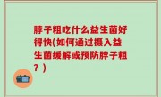 脖子粗吃什么益生菌好得快(如何通过摄入益生菌缓解或预防脖子粗？)