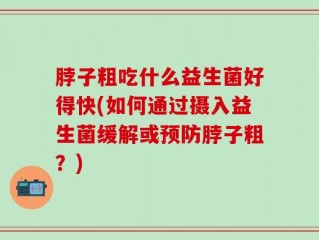 脖子粗吃什么益生菌好得快(如何通过摄入益生菌缓解或预防脖子粗？)