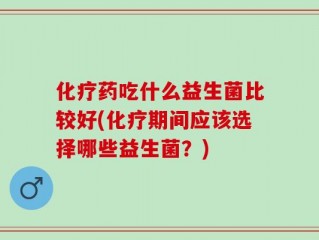 化疗药吃什么益生菌比较好(化疗期间应该选择哪些益生菌？)