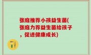张庭推荐小孩益生菌(张庭力荐益生菌给孩子，促进健康成长)