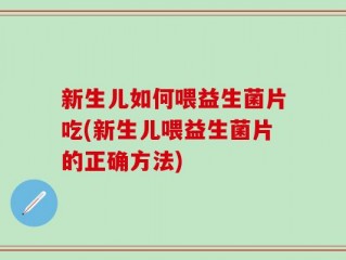 新生儿如何喂益生菌片吃(新生儿喂益生菌片的正确方法)