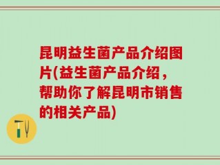 昆明益生菌产品介绍图片(益生菌产品介绍，帮助你了解昆明市销售的相关产品)
