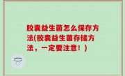 胶囊益生菌怎么保存方法(胶囊益生菌存储方法，一定要注意！)