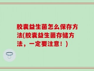 胶囊益生菌怎么保存方法(胶囊益生菌存储方法，一定要注意！)