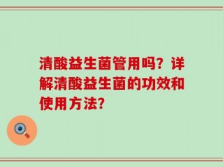 清酸益生菌管用吗？详解清酸益生菌的功效和使用方法？