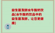 益生菌发酵水牛酸奶饮品(水牛酸奶饮品中的益生菌发酵，让您更健康)