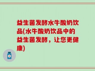 益生菌发酵水牛酸奶饮品(水牛酸奶饮品中的益生菌发酵，让您更健康)