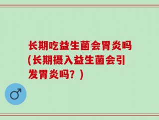 长期吃益生菌会胃炎吗(长期摄入益生菌会引发胃炎吗？)