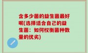 含多少菌的益生菌最好呢(选择适合自己的益生菌：如何权衡菌种数量的优劣)