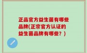 正品官方益生菌有哪些品牌(正宗官方认证的益生菌品牌有哪些？)