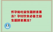 怀孕能吃益生菌酵素果冻？孕妇饮食必备之益生菌酵素果冻？