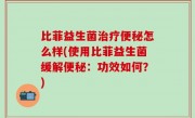 比菲益生菌治疗便秘怎么样(使用比菲益生菌缓解便秘：功效如何？)