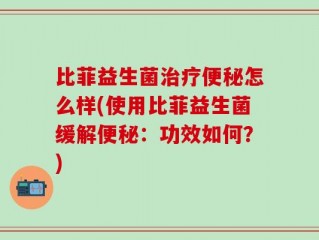比菲益生菌治疗便秘怎么样(使用比菲益生菌缓解便秘：功效如何？)