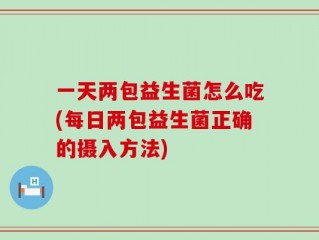 一天两包益生菌怎么吃(每日两包益生菌正确的摄入方法)
