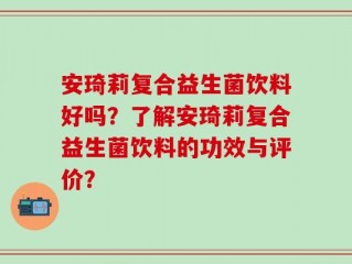 安琦莉复合益生菌饮料好吗？了解安琦莉复合益生菌饮料的功效与评价？