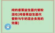 纯奶香蕉益生菌代餐粉混吃(纯香蕉益生菌代餐粉与牛奶混合食用的效果)