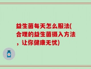 益生菌每天怎么服法(合理的益生菌摄入方法，让你健康无忧)