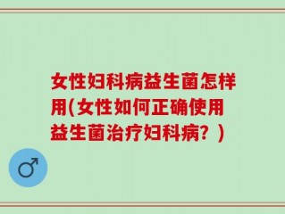 女性妇科病益生菌怎样用(女性如何正确使用益生菌治疗妇科病？)