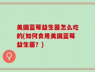 美国蓝莓益生菌怎么吃的(如何食用美国蓝莓益生菌？)