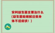 安利益生菌主要治什么(益生菌能缓解这些身体不适症状！)