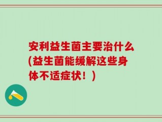 安利益生菌主要治什么(益生菌能缓解这些身体不适症状！)