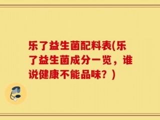 乐了益生菌配料表(乐了益生菌成分一览，谁说健康不能品味？)