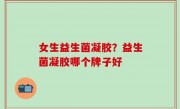 女生益生菌凝胶？益生菌凝胶哪个牌子好