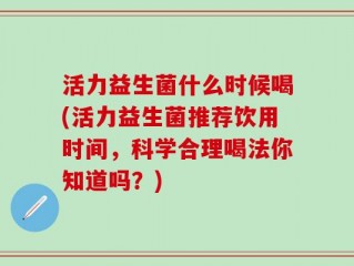 活力益生菌什么时候喝(活力益生菌推荐饮用时间，科学合理喝法你知道吗？)